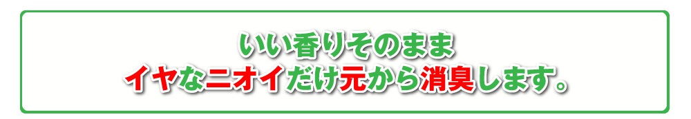 いい香りそのまま イヤなニオイだけ元から消臭します。