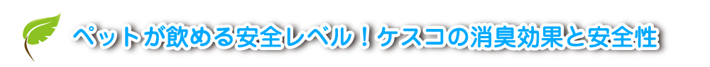 ペットが飲める安全レベル！ケスコの消臭効果と安全性